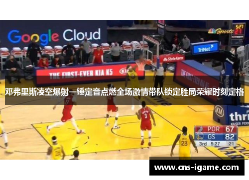 邓弗里斯凌空爆射一锤定音点燃全场激情带队锁定胜局荣耀时刻定格