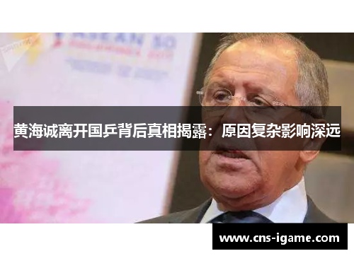 黄海诚离开国乒背后真相揭露:原因复杂影响深远 黄海诚离开国乒背后真相揭露:原因复杂影响深远
