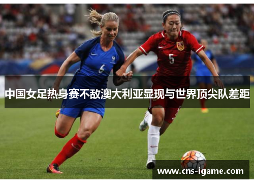 中国女足热身赛不敌澳大利亚显现与世界顶尖队差距