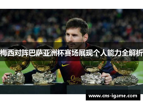 梅西对阵巴萨亚洲杯赛场展现个人能力全解析