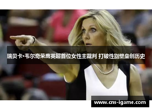瑞贝卡·韦尔奇荣膺英超首位女性主裁判 打破性别壁垒创历史