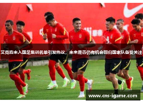 艾克森未入国足集训名单引发热议,未来是否仍有机会回归国家队备受关注 艾克森未入国足集训名单引发热议,未来是否仍有机会回归国家队备受关注