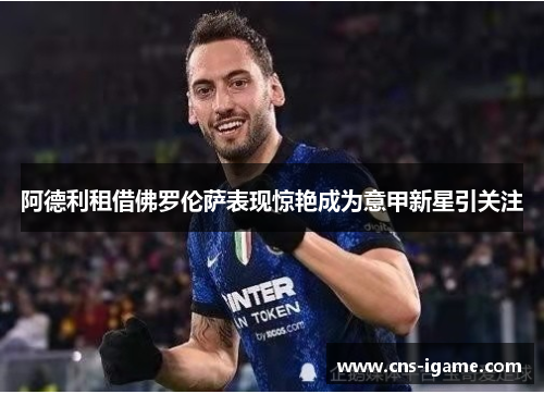 阿德利租借佛罗伦萨表现惊艳成为意甲新星引关注 阿德利租借佛罗伦萨表现惊艳成为意甲新星引关注