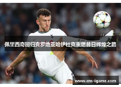 佩里西奇回归克罗地亚哈伊杜克重燃昔日辉煌之路