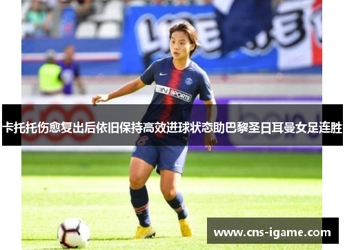 卡托托伤愈复出后依旧保持高效进球状态助巴黎圣日耳曼女足连胜 卡托托伤愈复出后依旧保持高效进球状态助巴黎圣日耳曼女足连胜
